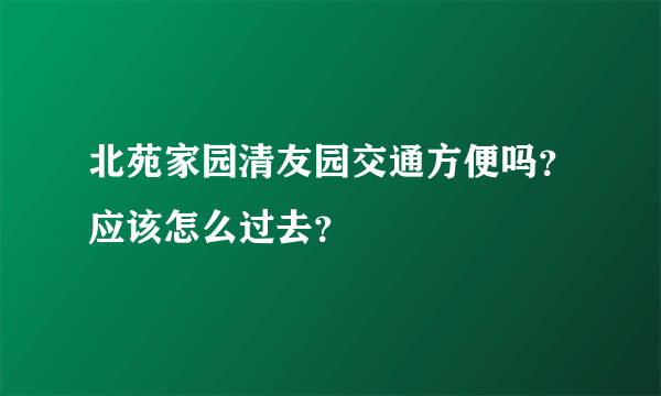 北苑家园清友园交通方便吗？应该怎么过去？