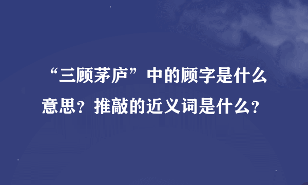 “三顾茅庐”中的顾字是什么意思？推敲的近义词是什么？