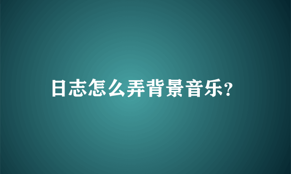 日志怎么弄背景音乐？