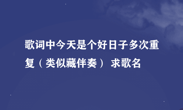 歌词中今天是个好日子多次重复（类似藏伴奏） 求歌名