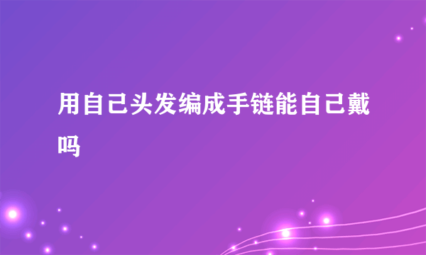 用自己头发编成手链能自己戴吗