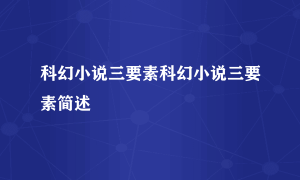 科幻小说三要素科幻小说三要素简述