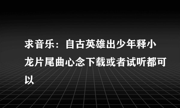 求音乐：自古英雄出少年释小龙片尾曲心念下载或者试听都可以