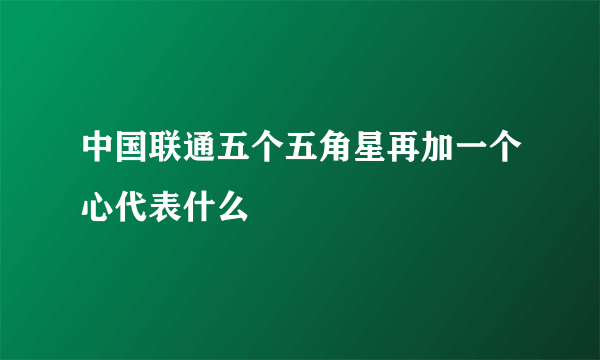 中国联通五个五角星再加一个心代表什么