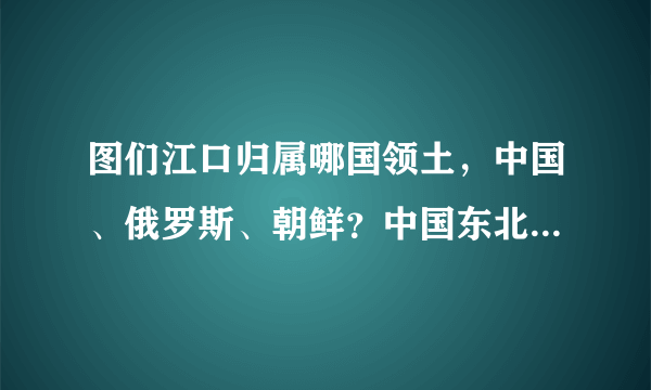 图们江口归属哪国领土，中国、俄罗斯、朝鲜？中国东北没有出海口？