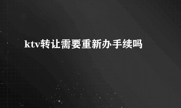 ktv转让需要重新办手续吗