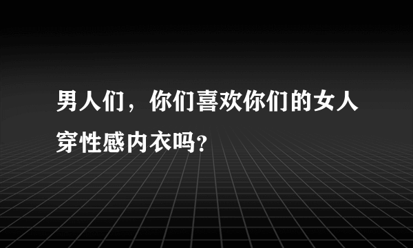 男人们，你们喜欢你们的女人穿性感内衣吗？