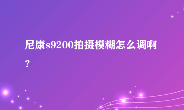 尼康s9200拍摄模糊怎么调啊？