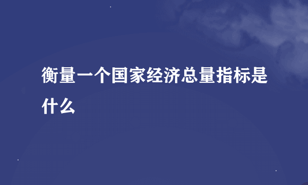 衡量一个国家经济总量指标是什么