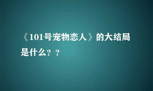 《101号宠物恋人》的大结局是什么？？