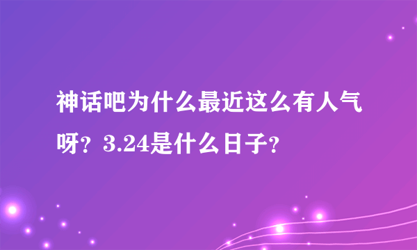 神话吧为什么最近这么有人气呀？3.24是什么日子？