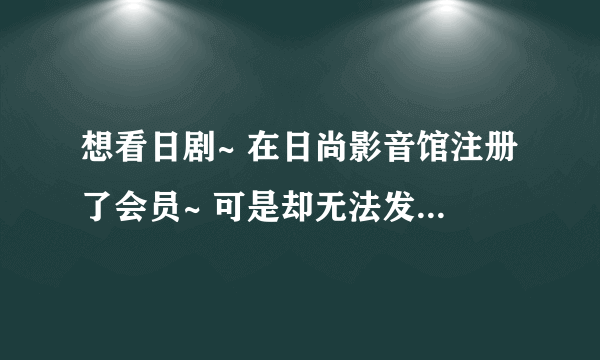 想看日剧~ 在日尚影音馆注册了会员~ 可是却无法发帖无法进入字幕组下载~