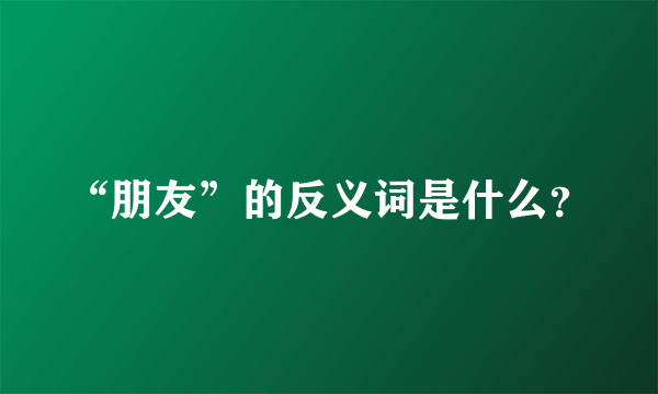 “朋友”的反义词是什么？