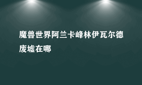 魔兽世界阿兰卡峰林伊瓦尔德废墟在哪