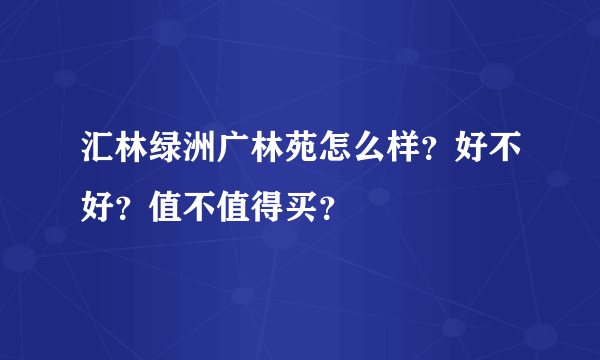 汇林绿洲广林苑怎么样？好不好？值不值得买？