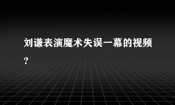 刘谦表演魔术失误一幕的视频？