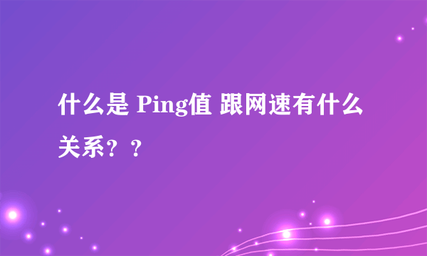 什么是 Ping值 跟网速有什么关系？？