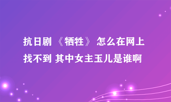 抗日剧 《牺牲》 怎么在网上找不到 其中女主玉儿是谁啊