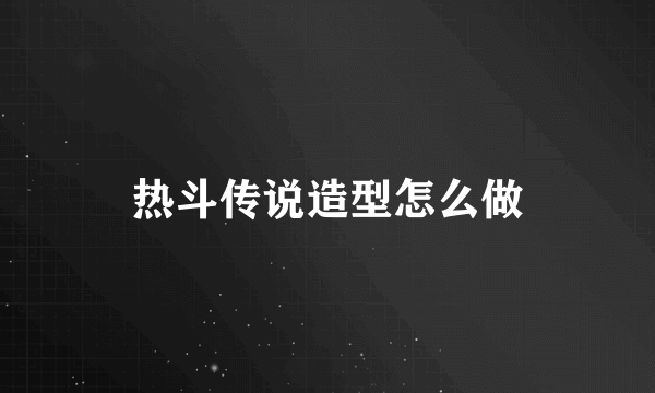 热斗传说造型怎么做