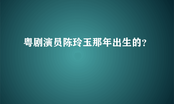 粤剧演员陈玲玉那年出生的？