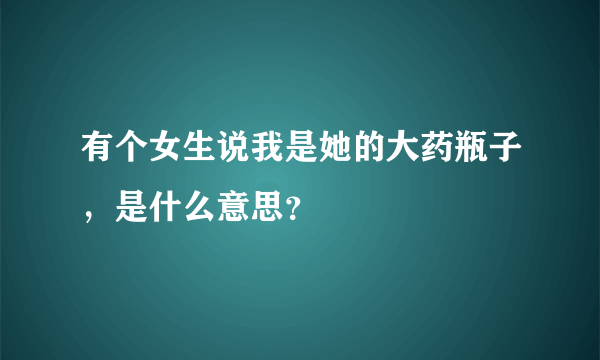 有个女生说我是她的大药瓶子，是什么意思？