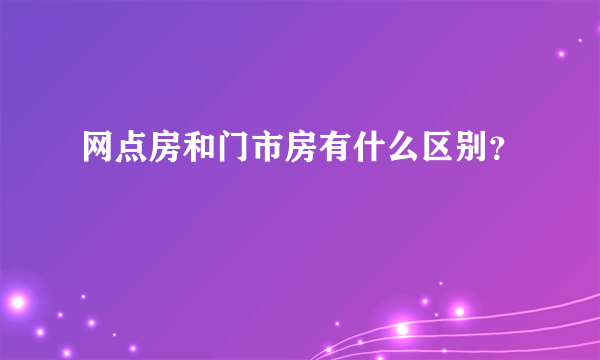 网点房和门市房有什么区别？