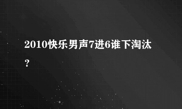 2010快乐男声7进6谁下淘汰？