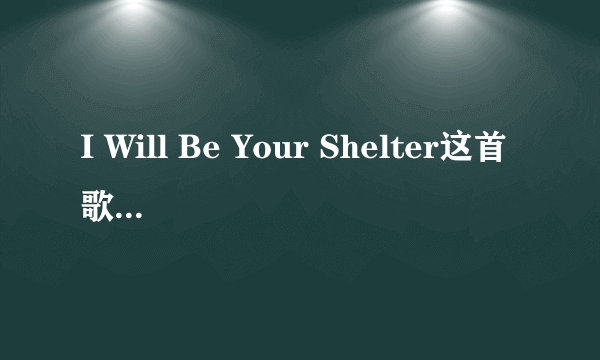 I Will Be Your Shelter这首歌的中文翻译