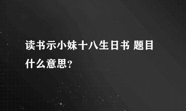 读书示小妹十八生日书 题目什么意思？