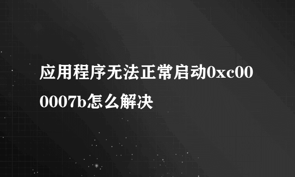 应用程序无法正常启动0xc000007b怎么解决