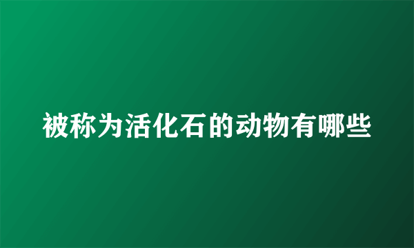 被称为活化石的动物有哪些