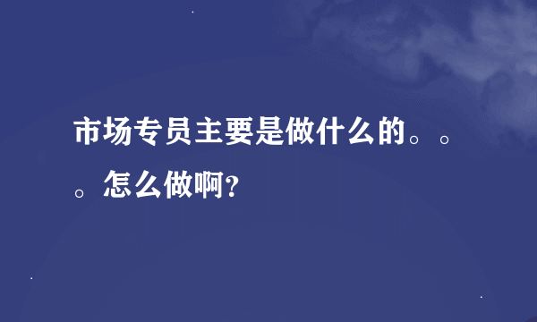 市场专员主要是做什么的。。。怎么做啊？