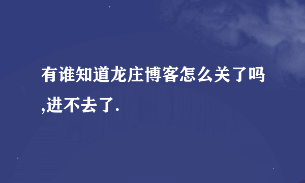 有谁知道龙庄博客怎么关了吗,进不去了.