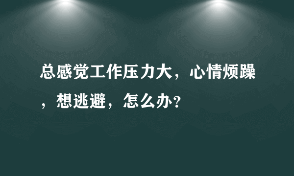 总感觉工作压力大，心情烦躁，想逃避，怎么办？