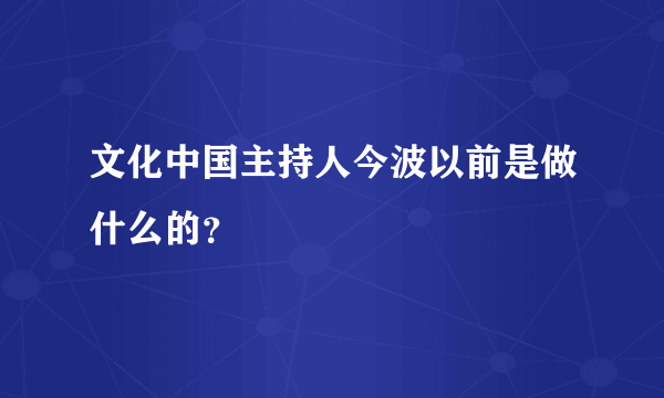 文化中国主持人今波以前是做什么的？