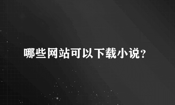 哪些网站可以下载小说？