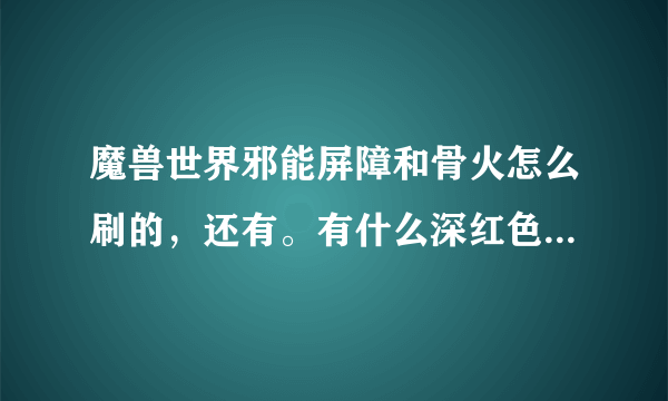 魔兽世界邪能屏障和骨火怎么刷的，还有。有什么深红色的盾牌吗