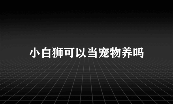 小白狮可以当宠物养吗