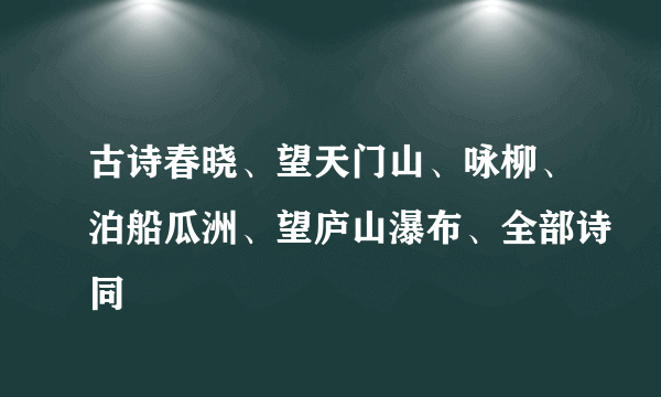 古诗春晓、望天门山、咏柳、泊船瓜洲、望庐山瀑布、全部诗同