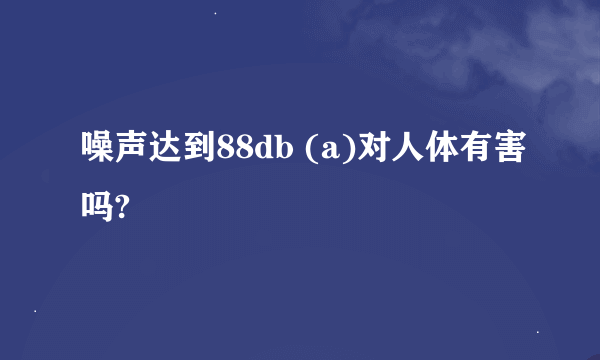 噪声达到88db (a)对人体有害吗?