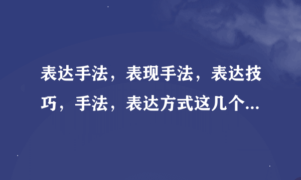 表达手法，表现手法，表达技巧，手法，表达方式这几个有什么区别吗？