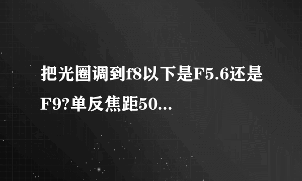 把光圈调到f8以下是F5.6还是F9?单反焦距50mm以上是什么意思