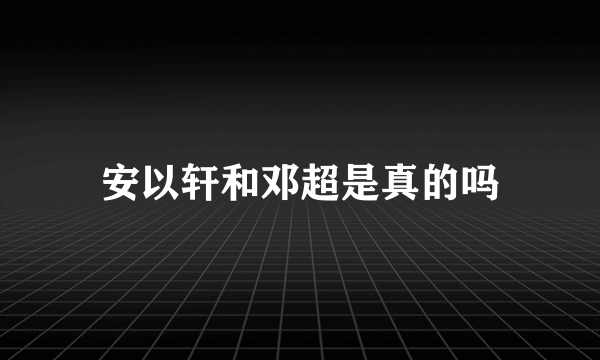 安以轩和邓超是真的吗