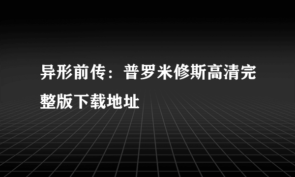 异形前传：普罗米修斯高清完整版下载地址