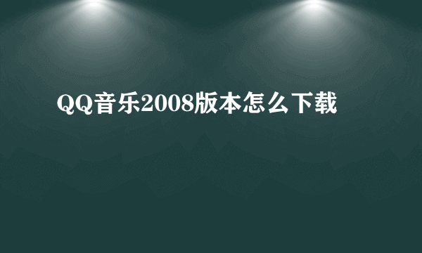 QQ音乐2008版本怎么下载