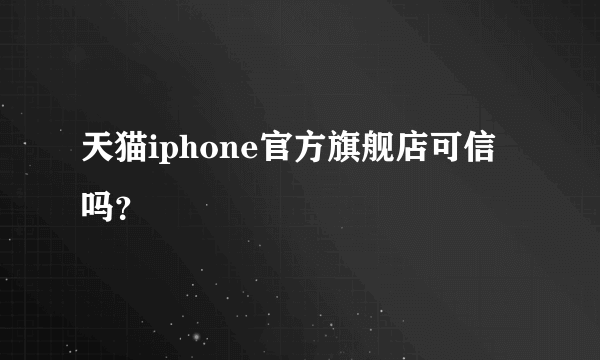 天猫iphone官方旗舰店可信吗？