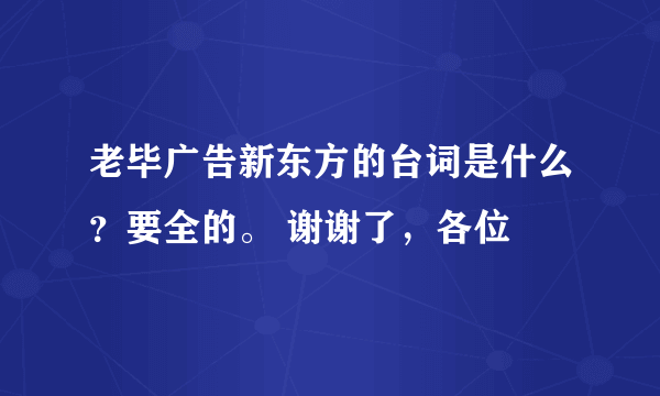 老毕广告新东方的台词是什么？要全的。 谢谢了，各位