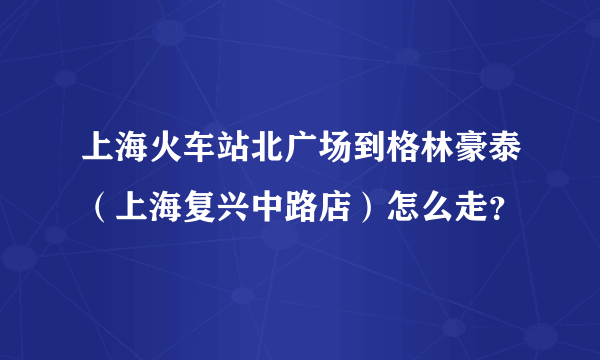 上海火车站北广场到格林豪泰（上海复兴中路店）怎么走？