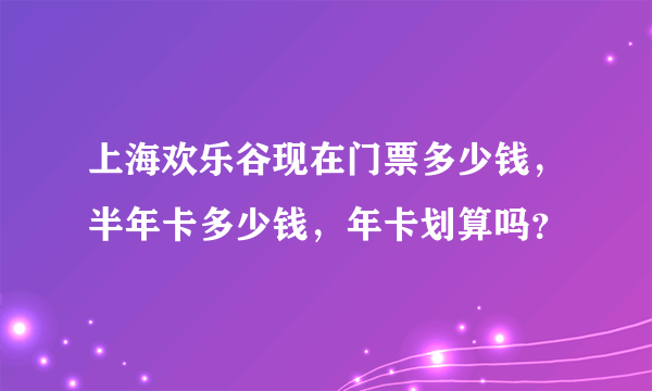 上海欢乐谷现在门票多少钱，半年卡多少钱，年卡划算吗？