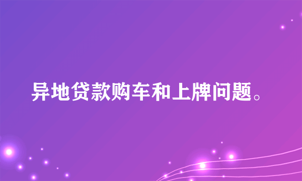 异地贷款购车和上牌问题。